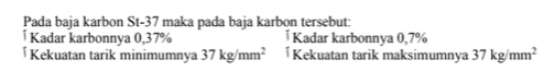 Pada baja karbon St- 37 maka pada baja karbon tersebut:
Kadar karbonnya 0,37% † Kadar karbonnya 0,7%
Kekuatan tarik minimumnya 37kg/mm^2 Í Kekuatan tarik maksimumnya 37kg/mm^2