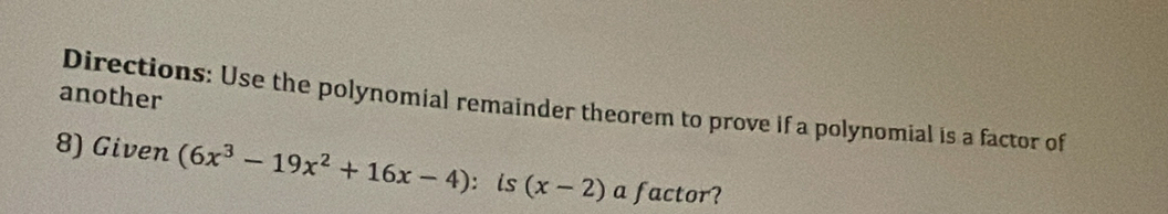 another 
Directions: Use the polynomial remainder theorem to prove if a polynomial is a factor of 
8) Given (6x^3-19x^2+16x-4) : is (x-2) a factor?