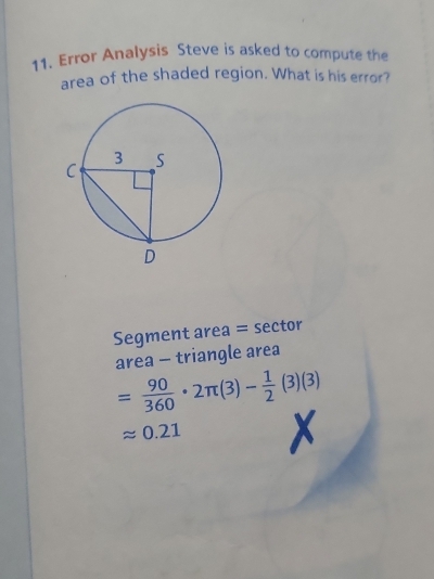 Error Analysis Steve is asked to compute the 
area of the shaded region. What is his error? 
Segment area = sector 
area - triangle area
= 90/360 · 2π (3)- 1/2 (3)(3)
approx 0.21