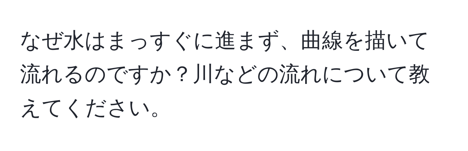 なぜ水はまっすぐに進まず、曲線を描いて流れるのですか？川などの流れについて教えてください。