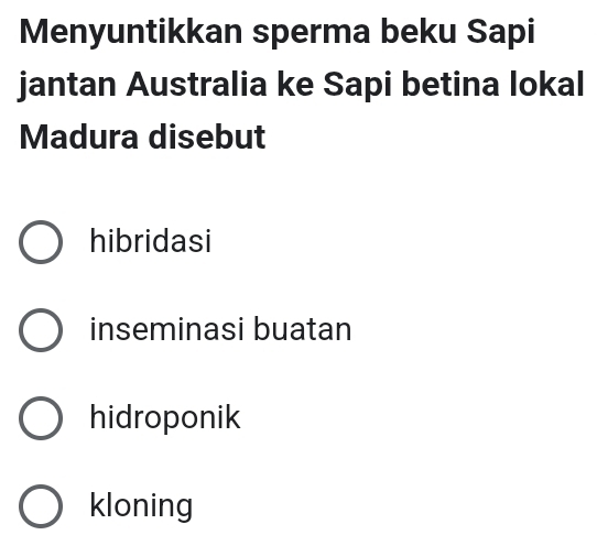 Menyuntikkan sperma beku Sapi
jantan Australia ke Sapi betina lokal
Madura disebut
hibridasi
inseminasi buatan
hidroponik
kloning