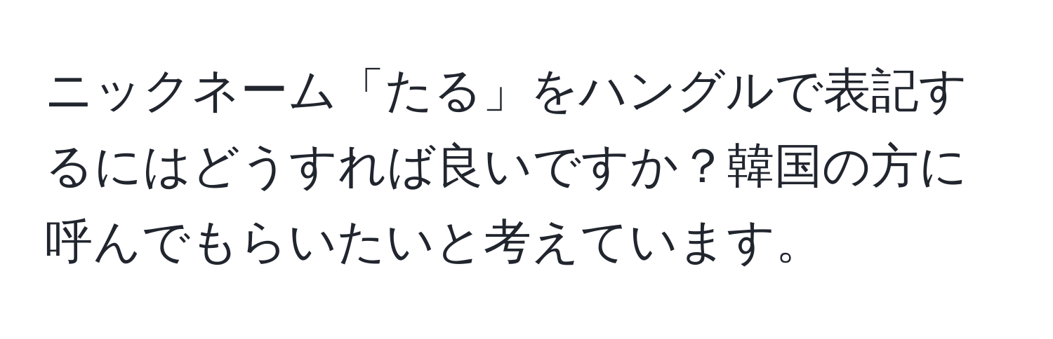 ニックネーム「たる」をハングルで表記するにはどうすれば良いですか？韓国の方に呼んでもらいたいと考えています。