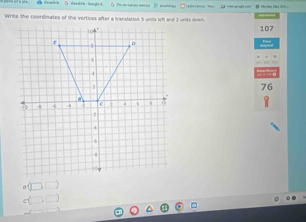 bañs of a pla cla sslink G classlink - GoogleS Pin on naruto comics scoolology Lesilie Lemus - Your. mnet go ogle.com O Moniay, Ma y 24 th ) 
answored 
Write the coordinates of the vertices after a translation 5 units left and 2 units down.
107
Time 
elapsed 
eut of 100● SmartScore 
76
B'(□ ,□ )
c(□ ,□ )