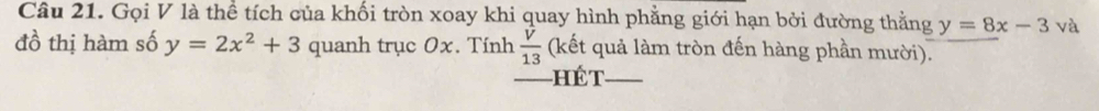 Gọi V là thể tích của khối tròn xoay khi quay hình phẳng giới hạn bởi đường thằng y=8x-3 và 
đồ thị hàm số y=2x^2+3 quanh trục Ox. Tính  V/13  (kết quả làm tròn đến hàng phần mười). 
hế t