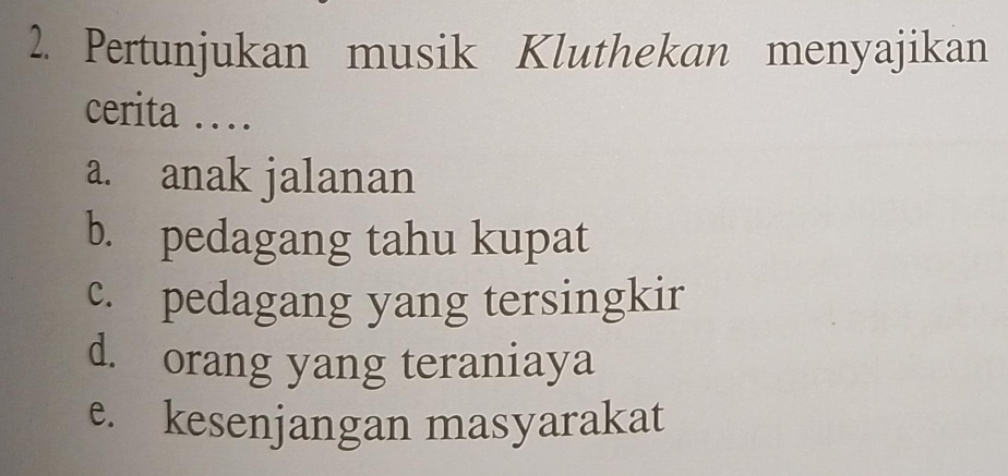 Pertunjukan musik Kluthekan menyajikan
cerita …
a. anak jalanan
b. pedagang tahu kupat
c. pedagang yang tersingkir
d. orang yang teraniaya
e. kesenjangan masyarakat