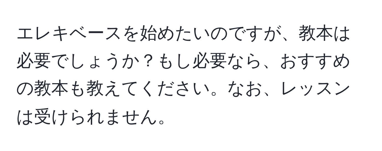 エレキベースを始めたいのですが、教本は必要でしょうか？もし必要なら、おすすめの教本も教えてください。なお、レッスンは受けられません。