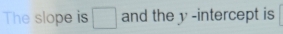 The slope is □ and the y -intercept is