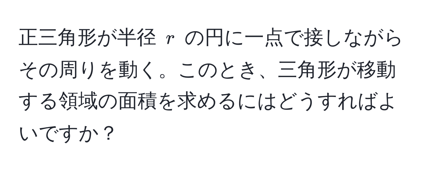 正三角形が半径 $r$ の円に一点で接しながらその周りを動く。このとき、三角形が移動する領域の面積を求めるにはどうすればよいですか？