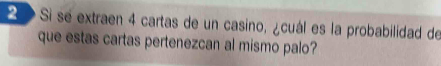 2 » Si se extraen 4 cartas de un casino, ¿cuál es la probabilidad de 
que estas cartas pertenezcan al mismo palo?