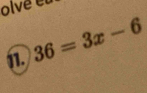 olve et 
1. 36=3x-6