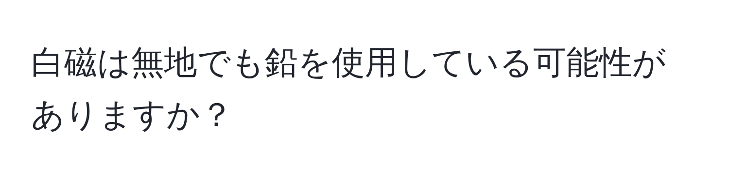 白磁は無地でも鉛を使用している可能性がありますか？