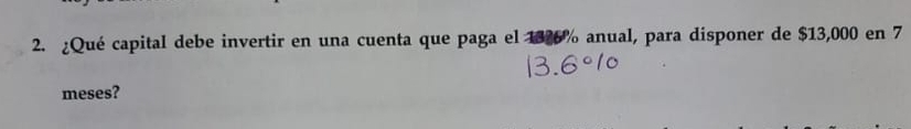 ¿Qué capital debe invertir en una cuenta que paga el 1326% anual, para disponer de $13,000 en 7
meses?