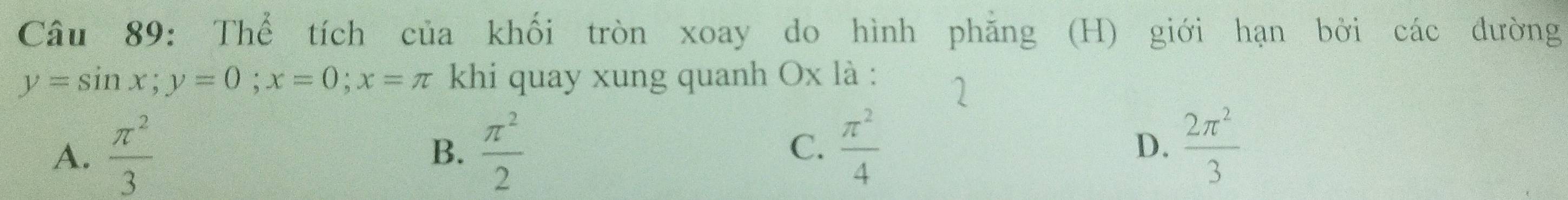 Thể tích của khối tròn xoay do hình phăng (H) giới hạn bởi các đường
y=sin x; y=0; x=0; x=π khi quay xung quanh Ox là :
1
A.  π^2/3   π^2/2  C.  π^2/4   2π^2/3 
B.
D.