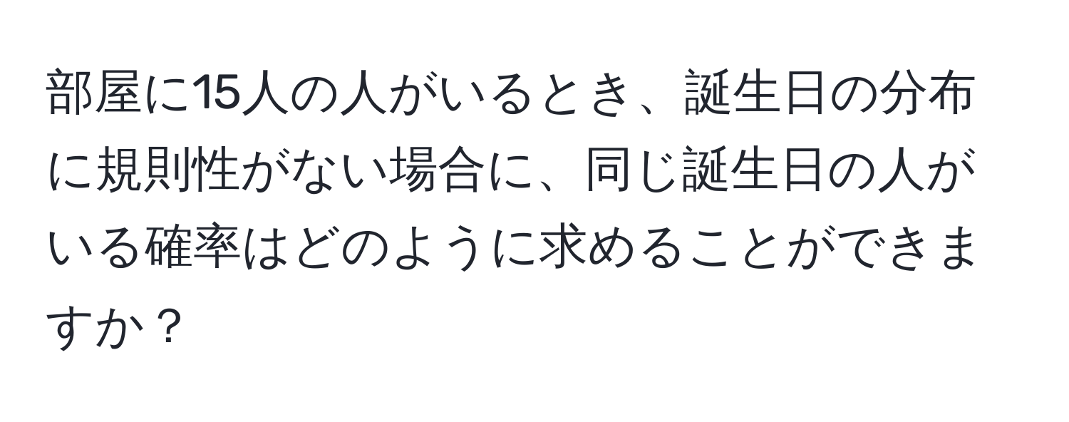 部屋に15人の人がいるとき、誕生日の分布に規則性がない場合に、同じ誕生日の人がいる確率はどのように求めることができますか？
