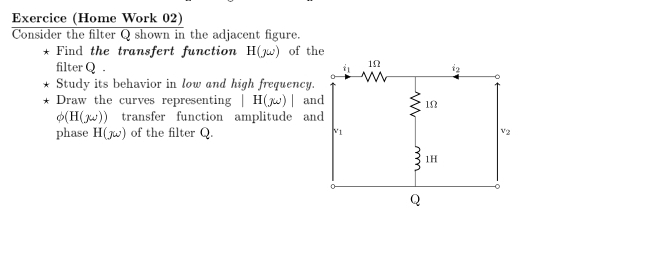 Exercice (Home Work 02)
Consider the filter Q shown in the adjacent figure.
* Find the transfert function H(yw) of the
filterQ . 
* Study its behavior in low and high frequency.
* Draw the curves representing |H(yw)| an
phi (H(yw)) transfer function amplitude an
phase H(yw) of the filter Q.