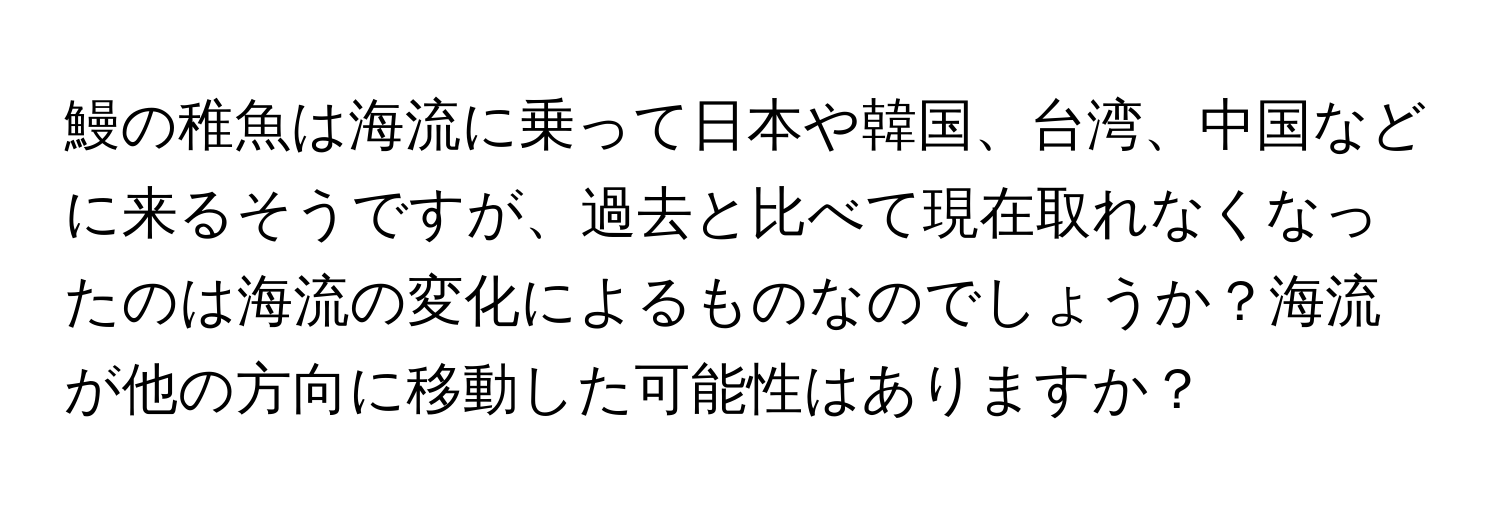 鰻の稚魚は海流に乗って日本や韓国、台湾、中国などに来るそうですが、過去と比べて現在取れなくなったのは海流の変化によるものなのでしょうか？海流が他の方向に移動した可能性はありますか？