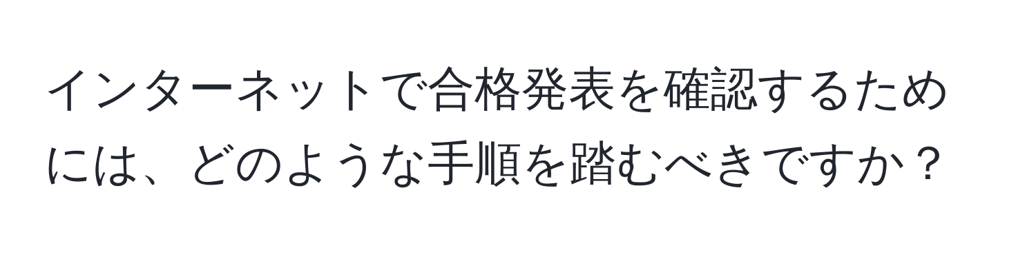 インターネットで合格発表を確認するためには、どのような手順を踏むべきですか？