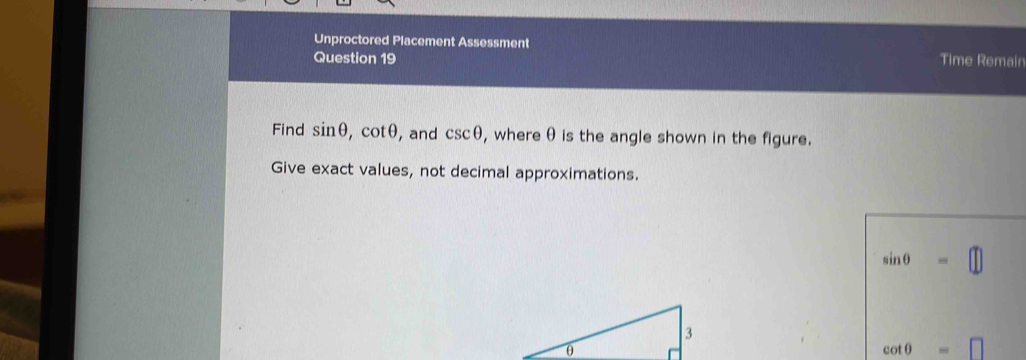 Unproctored Placement Assessment 
Question 19 Time Remain 
Find sin θ , cot θ , and csc θ , where θ is the angle shown in the figure. 
Give exact values, not decimal approximations.
sin θ =
cot θ =□