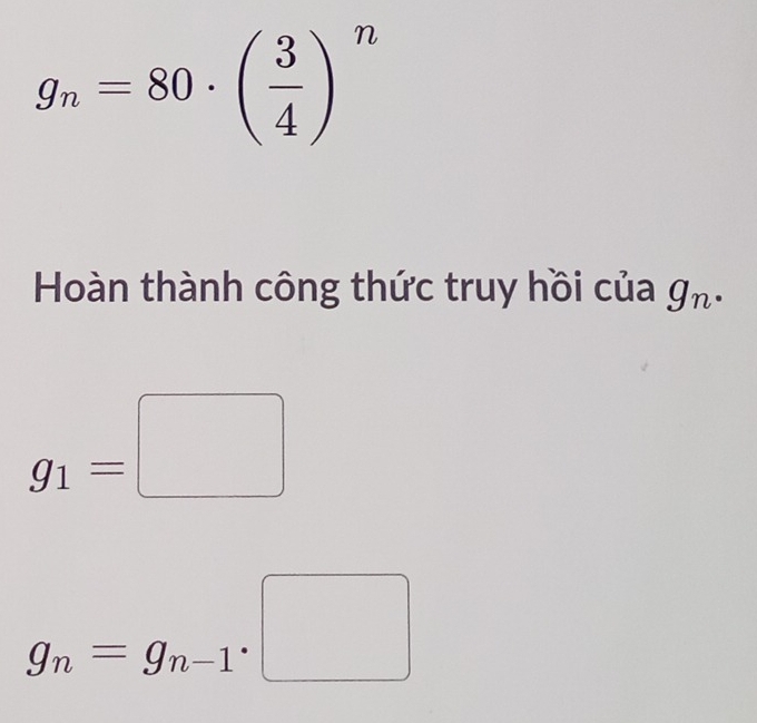 g_n=80· ( 3/4 )^n
Hoàn thành công thức truy hồi của g_n.
g_1=□
g_n=g_n-1· □