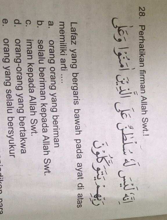 Perhatikan firman Allah Swt.!
je li zú je gn d q
Lafaz yang bergaris bawah pada ayat di atas
memiliki arti ....
a. orang orang yang beriman
b. selalu beriman kepada Allah Swt.
c. iman kepada Allah Swt.
d. orang-orang yang bertakwa
e. orang yang selalu bersyukur