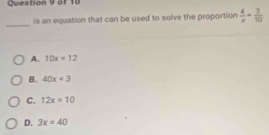 is an equation that can be used to solve the proportion  4/x = 3/10 
_
A. 10x=12
B. 40x=3
C. 12x=10
D. 3x=40