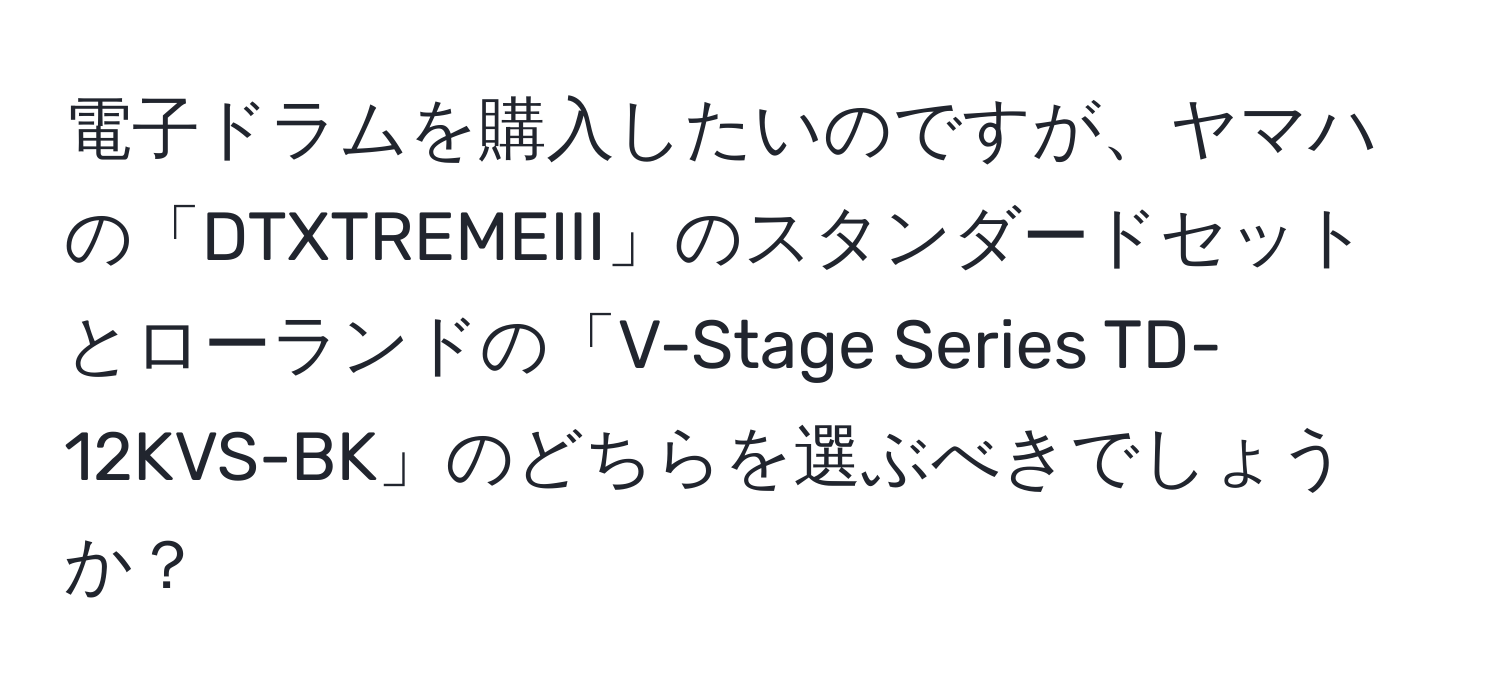 電子ドラムを購入したいのですが、ヤマハの「DTXTREMEIII」のスタンダードセットとローランドの「V-Stage Series TD-12KVS-BK」のどちらを選ぶべきでしょうか？