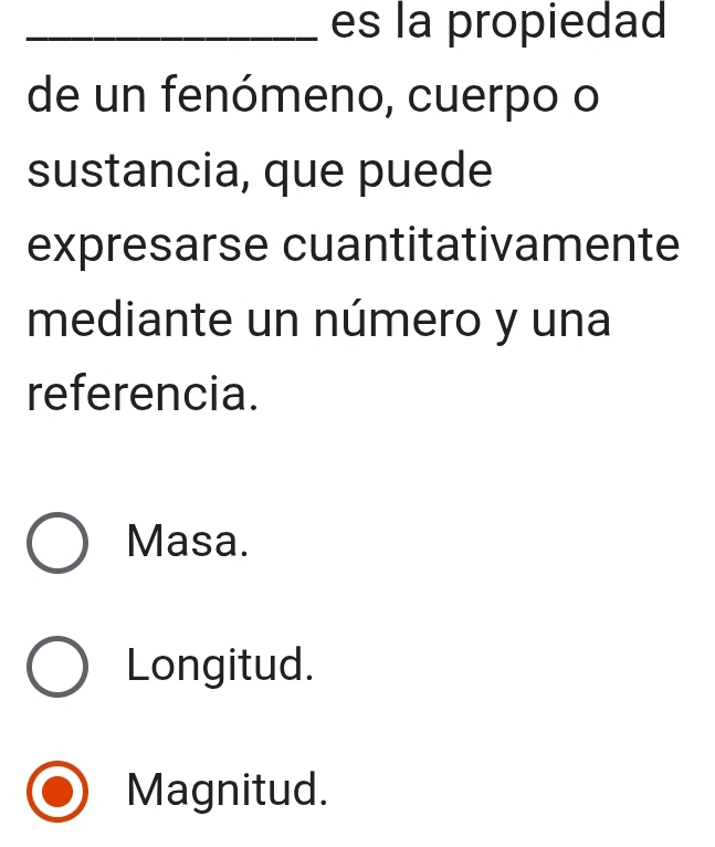 es la propiedad
de un fenómeno, cuerpo o
sustancia, que puede
expresarse cuantitativamente
mediante un número y una
referencia.
Masa.
Longitud.
Magnitud.