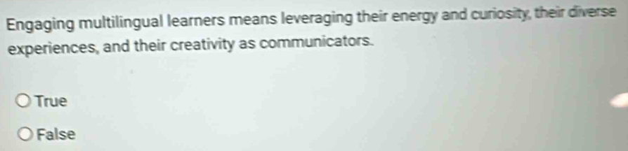 Engaging multilingual learners means leveraging their energy and curiosity, their diverse
experiences, and their creativity as communicators.
True
False