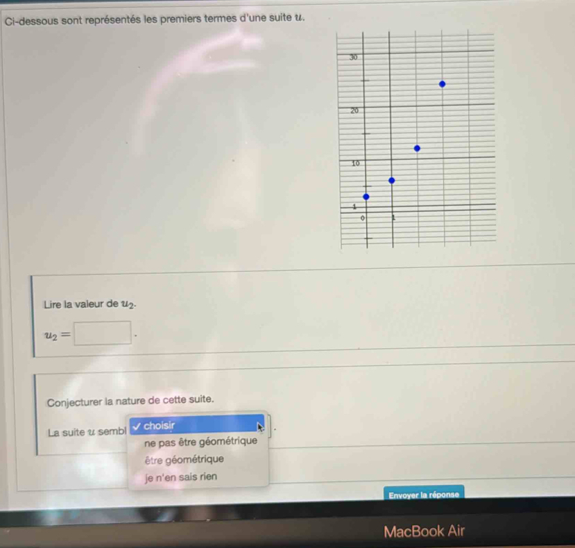 Ci-dessous sont représentés les premiers termes d'une suite u.
Lire la valeur de u£.
u_2=
Conjecturer la nature de cette suite.
La suite u sembl choisir
ne pas être géométrique
être géométrique
je n'en sais rien
Envoyer la réponse
MacBook Air