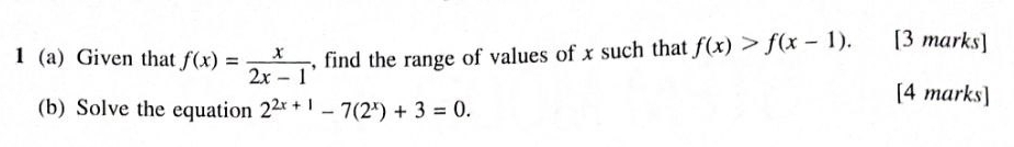 1(a) Given that f(x)= x/2x-1  , find the range of values of x such that f(x)>f(x-1). [3 marks]
(b) Solve the equation 2^(2x+1)-7(2^x)+3=0. 
[4 marks]