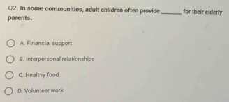 In some communities, adult children often provide_ for their elderly
parents.
A. Financial support
B. Interpersonal relationships
C. Healthy food
D. Vollunteer work