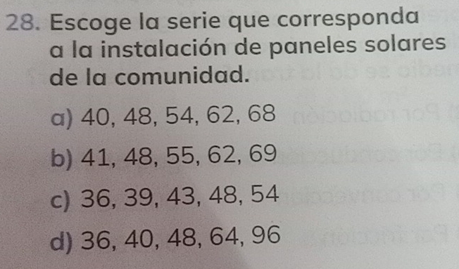 Escoge la serie que corresponda
a la instalación de paneles solares
de la comunidad.
a) 40, 48, 54, 62, 68
b) 41, 48, 55, 62, 69
c) 36, 39, 43, 48, 54
d) 36, 40, 48, 64, 96