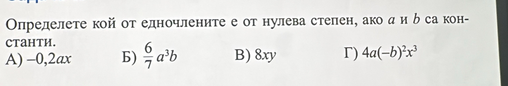 Οпределете кой от едночлените е от нулева степен, ако ди ь са кон-
CTaHTH.
A) −0, 2ax Б)  6/7 a^3b B) 8xy r) 4a(-b)^2x^3