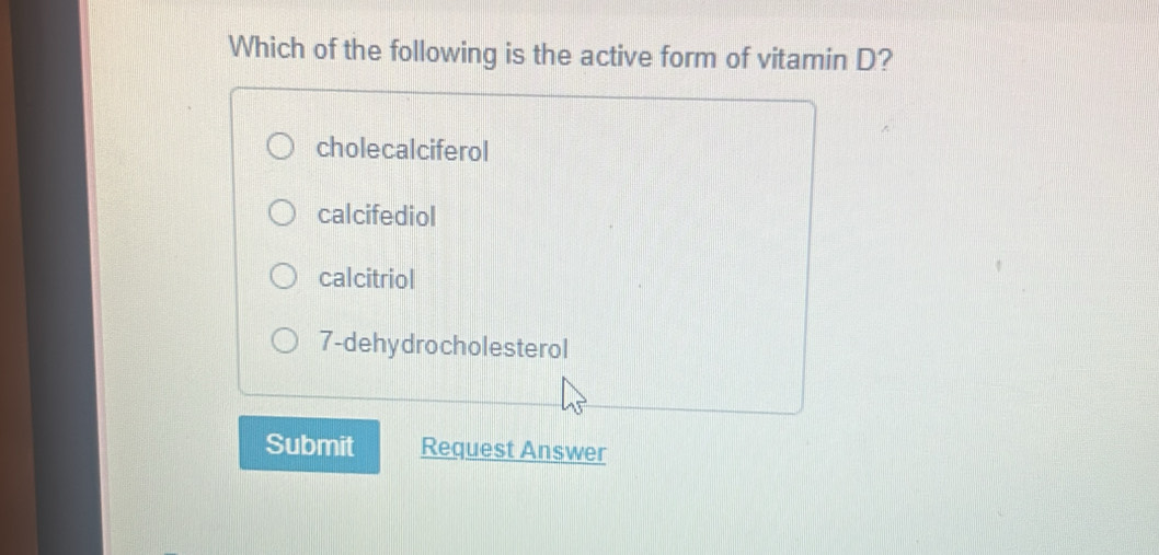 Which of the following is the active form of vitamin D?
cholecalciferol
calcifediol
calcitriol
7-dehydrocholesterol
Submit Request Answer