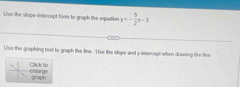 Use the slope-intercept form to graph the equation y=- 5/2 x-3. 
Use the graphing tool to graph the line. Use the slope and y-intercept when drawing the line. 
Click to 
enlarge 
graph