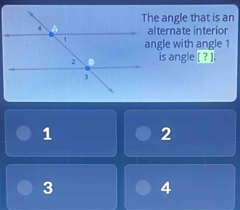 The angle that is an
alternate interior
angle with angle 1
is angle [ ? ],
1
2
3
4