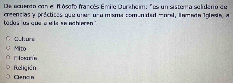 De acuerdo con el filósofo francés Émile Durkheim: “es un sistema solidario de
creencias y prácticas que unen una misma comunidad moral, llamada Iglesia, a
todos los que a ella se adhieren".
Cultura
Mito
Filosofía
Religión
Ciencia