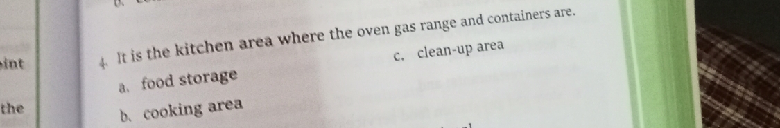 int
4. It is the kitchen area where the oven gas range and containers are.
a. food storage c. clean-up area
the
b. cooking area