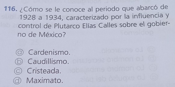 ¿Cómo se le conoce al periodo que abarcó de
1928 a 1934, caracterizado por la influencia y
control de Plutarco Elías Calles sobre el gobier-
no de México?
Cardenismo.
Caudillismo.
C) Cristeada.
⑨ Maximato.