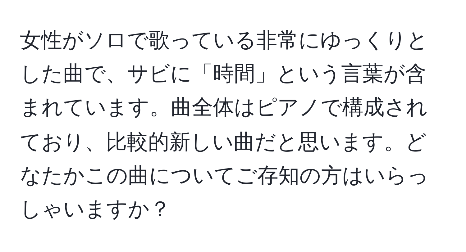 女性がソロで歌っている非常にゆっくりとした曲で、サビに「時間」という言葉が含まれています。曲全体はピアノで構成されており、比較的新しい曲だと思います。どなたかこの曲についてご存知の方はいらっしゃいますか？