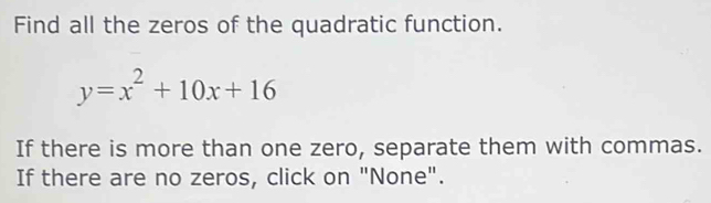 Find all the zeros of the quadratic function.
y=x^2+10x+16
If there is more than one zero, separate them with commas. 
If there are no zeros, click on "None".