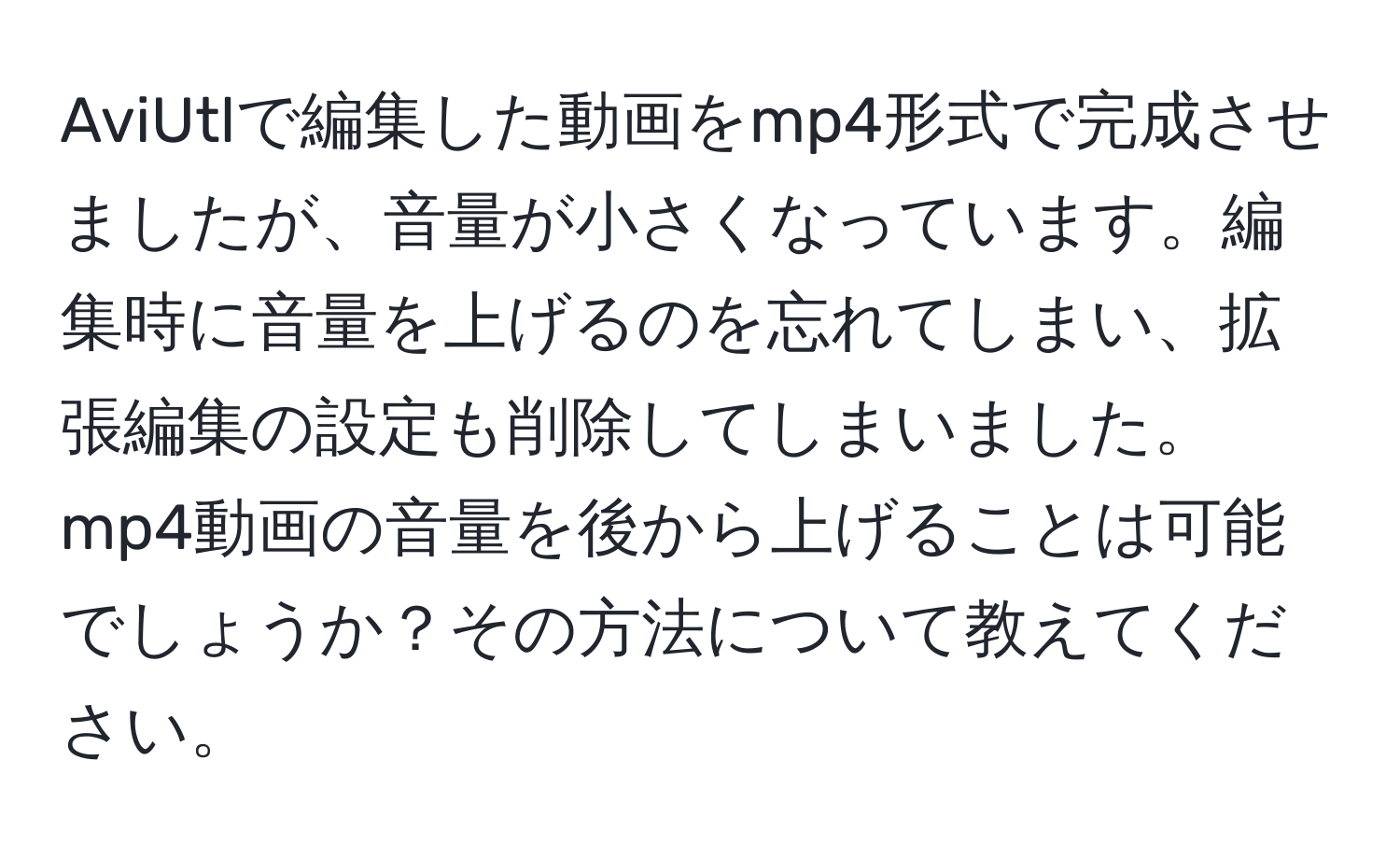 AviUtlで編集した動画をmp4形式で完成させましたが、音量が小さくなっています。編集時に音量を上げるのを忘れてしまい、拡張編集の設定も削除してしまいました。mp4動画の音量を後から上げることは可能でしょうか？その方法について教えてください。