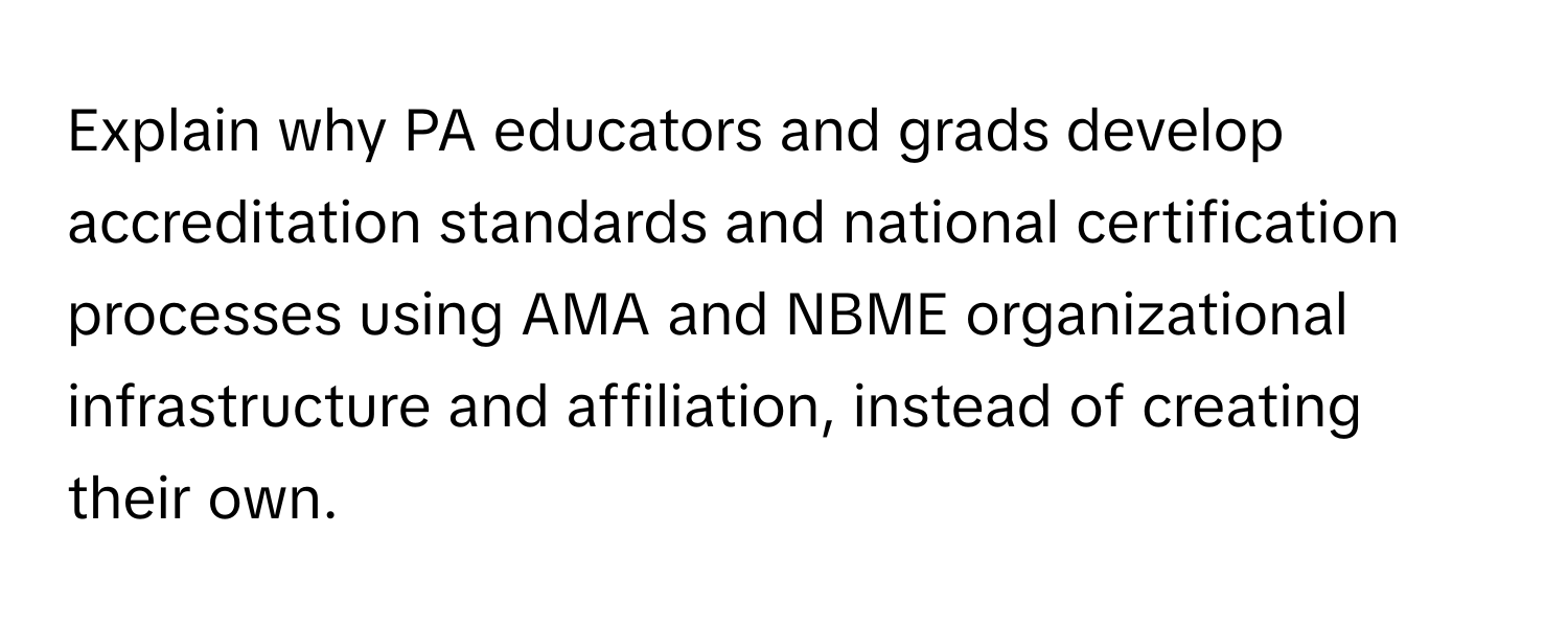 Explain why PA educators and grads develop accreditation standards and national certification processes using AMA and NBME organizational infrastructure and affiliation, instead of creating their own.