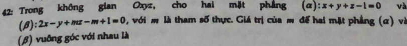 42: Trong không gian Oxyz, cho hai mặt phẳng (α): x+y+z-1=0 và
(β): 2x-y+mz-m+1=0 , với m là tham số thực. Giá trị của m để hai mặt phẳng (α) và
(β) vuông góc với nhau là