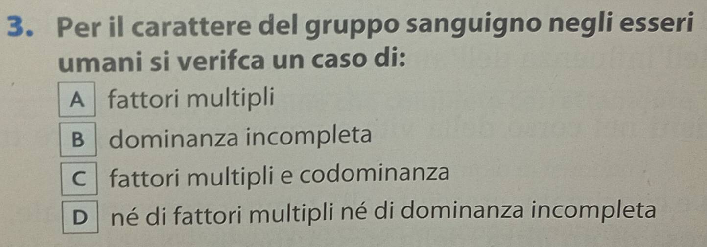 Per il carattere del gruppo sanguigno negli esseri
umani si verifca un caso di:
A fattori multipli
B dominanza incompleta
C fattori multipli e codominanza
Dé né di fattori multipli né di dominanza incompleta