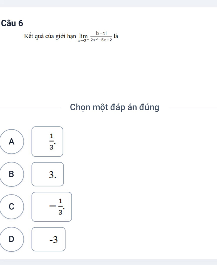 Kết quả của giới hạn limlimits _xto 2^- (|2-x|)/2x^2-5x+2  là
Chọn một đáp án đúng
A
 1/3 .
B
3.
C
- 1/3 .
D
-3