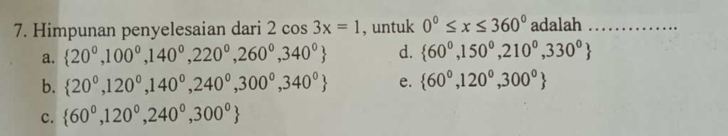 Himpunan penyelesaian dari 2cos 3x=1 , untuk 0°≤ x≤ 360° adalah_
a.  20^0,100^0,140^0,220^0,260^0,340^0 d.  60^0,150^0,210^0,330^0
b.  20^0,120^0,140^0,240^0,300^0,340^0 e.  60°,120°,300°
c.  60^0,120^0,240^0,300^0