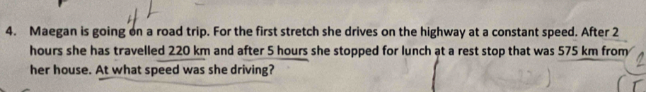 Maegan is going on a road trip. For the first stretch she drives on the highway at a constant speed. After 2
hours she has travelled 220 km and after 5 hours she stopped for lunch ạt a rest stop that was 575 km from 
her house. At what speed was she driving?