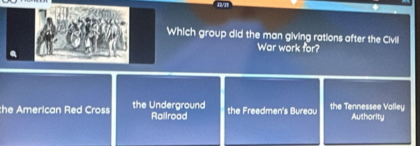 22/25
hich group did the man giving rations after the Civil
War work for?
he American Red Cross the Underground the Freedmen's Bureau the Tennessee Valley
Rallroad Authority