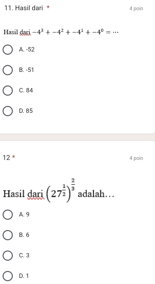 Hasil dari * 4 poin
Hasil dari -4^3+-4^2+-4^1+-4^0=·s
A. -52
B. -51
C. 84
D. 85
12 * 4 poin
Hasil dari (27^(frac 1)2)^ 2/3  adalah…
A. 9
B. 6
C. 3
D. 1